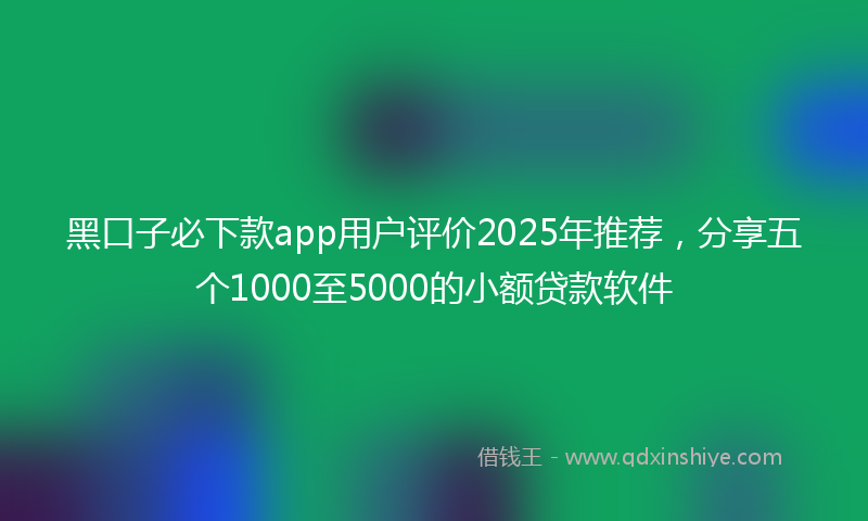 黑口子必下款app用户评价2025年推荐，分享五个1000至5000的小额贷款软件