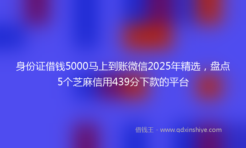 身份证借钱5000马上到账微信2025年精选，盘点5个芝麻信用439分下款的平台