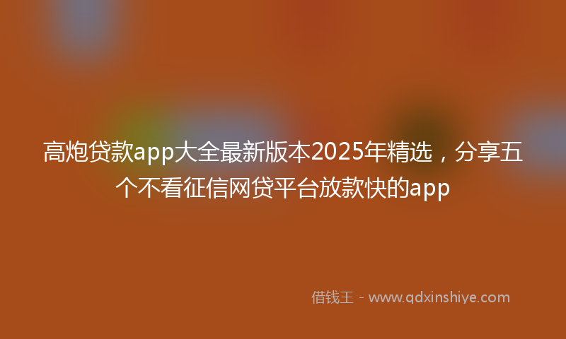 高炮贷款app大全最新版本2025年精选，分享五个不看征信网贷平台放款快的app