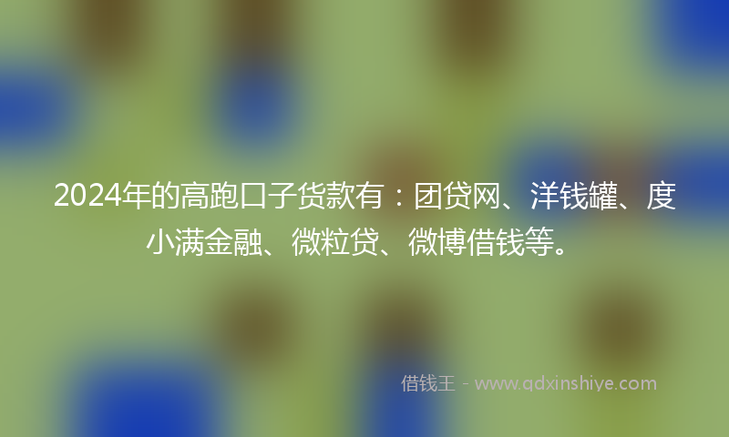 2024年的高跑口子货款有：团贷网、洋钱罐、度小满金融、微粒贷、微博借钱等。