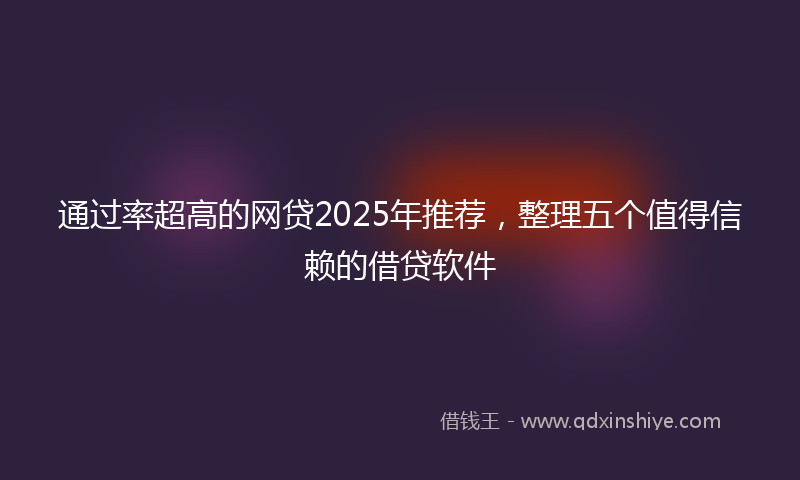 通过率超高的网贷2025年推荐，整理五个值得信赖的借贷软件