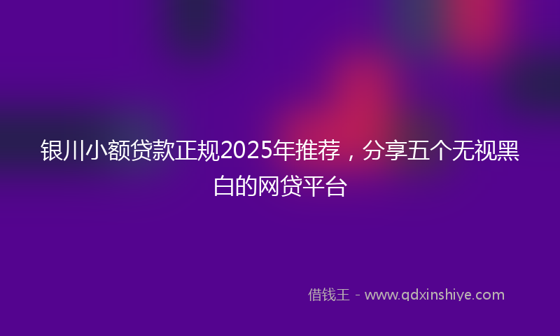 银川小额贷款正规2025年推荐，分享五个无视黑白的网贷平台