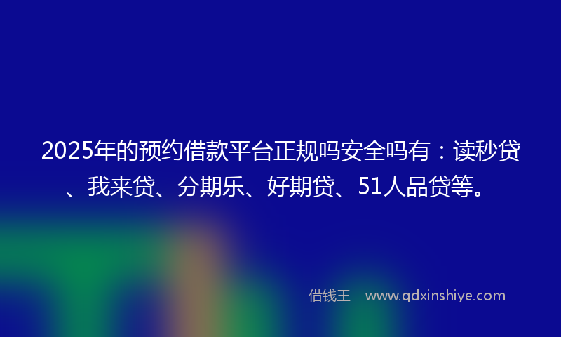 2025年的预约借款平台正规吗安全吗有：读秒贷、我来贷、分期乐、好期贷、51人品贷等。