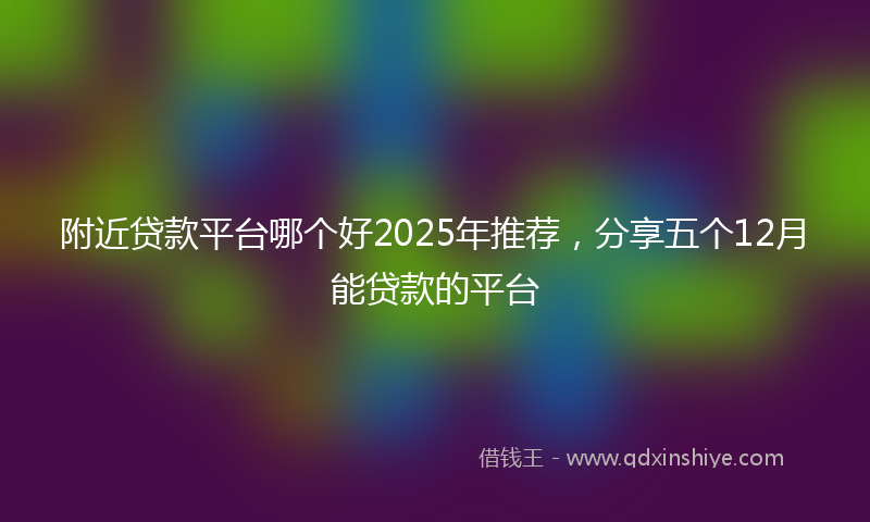 附近贷款平台哪个好2025年推荐，分享五个12月能贷款的平台