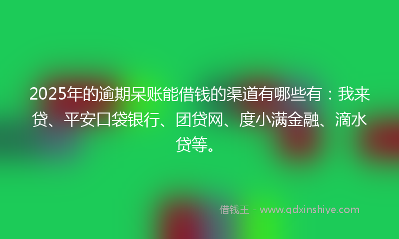 2025年的逾期呆账能借钱的渠道有哪些有：我来贷、平安口袋银行、团贷网、度小满金融、滴水贷等。