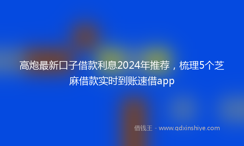 高炮最新口子借款利息2024年推荐，梳理5个芝麻借款实时到账速借app