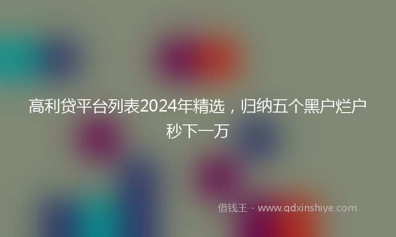 高利贷平台列表2024年精选，归纳五个黑户烂户秒下一万