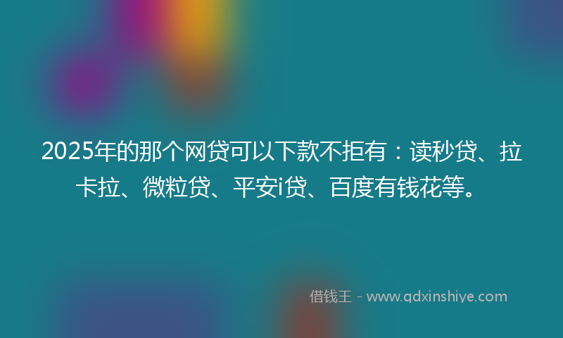 2025年的那个网贷可以下款不拒有：读秒贷、拉卡拉、微粒贷、平安i贷、百度有钱花等。