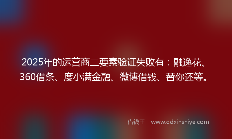 2025年的运营商三要素验证失败有：融逸花、360借条、度小满金融、微博借钱、替你还等。