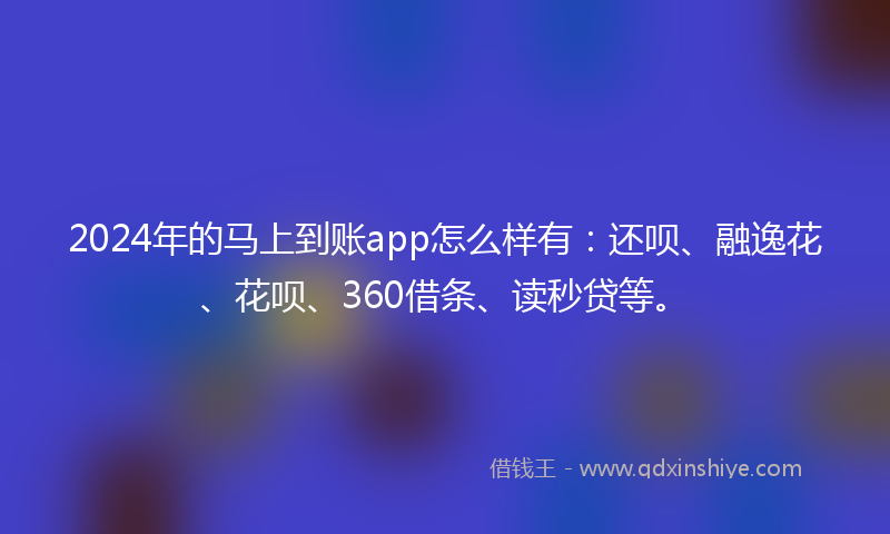 2024年的马上到账app怎么样有：还呗、融逸花、花呗、360借条、读秒贷等。