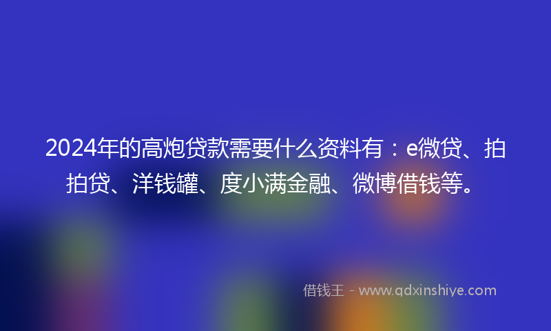 2024年的高炮贷款需要什么资料有：e微贷、拍拍贷、洋钱罐、度小满金融、微博借钱等。
