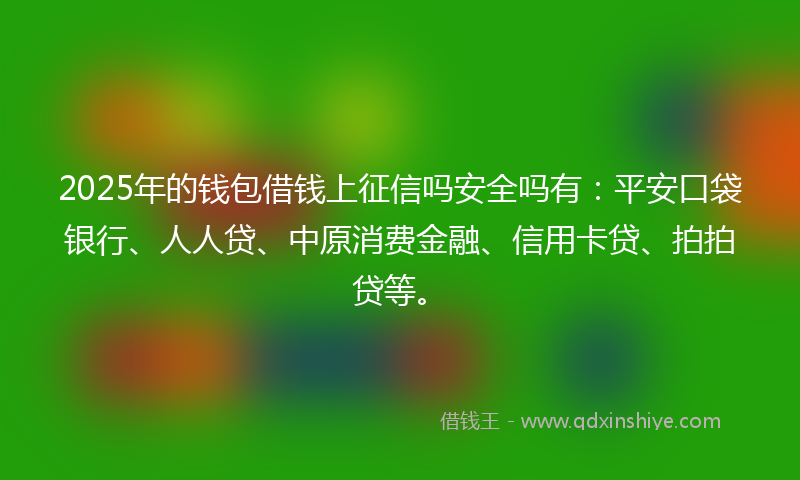 2025年的钱包借钱上征信吗安全吗有：平安口袋银行、人人贷、中原消费金融、信用卡贷、拍拍贷等。