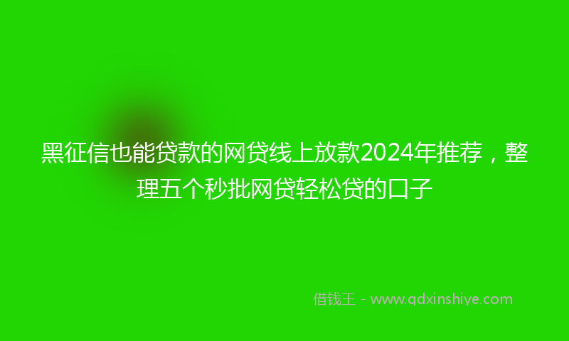 黑征信也能贷款的网贷线上放款2024年推荐，整理五个秒批网贷轻松贷的口子