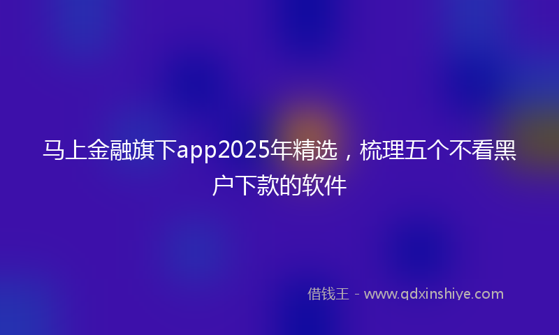 马上金融旗下app2025年精选，梳理五个不看黑户下款的软件