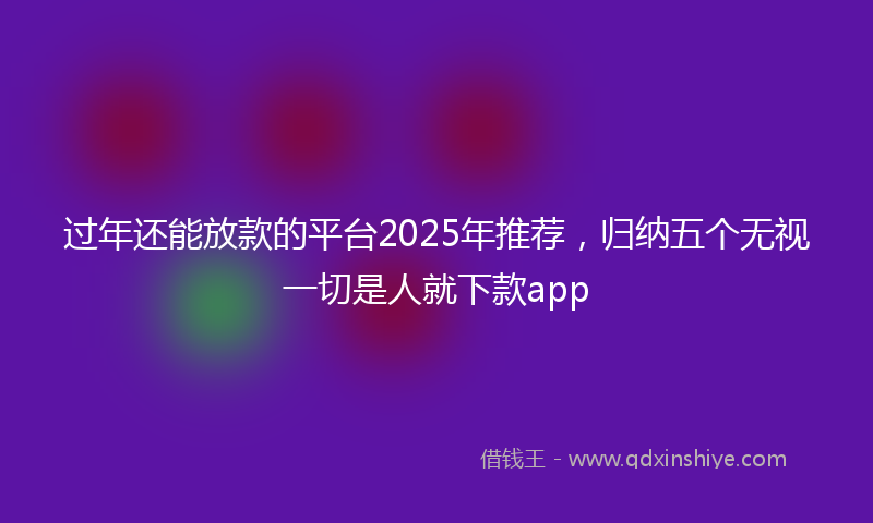 过年还能放款的平台2025年推荐，归纳五个无视一切是人就下款app