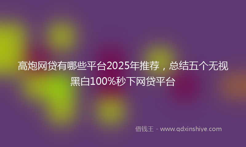 高炮网贷有哪些平台2025年推荐，总结五个无视黑白100%秒下网贷平台