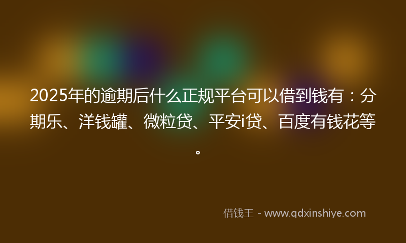 2025年的逾期后什么正规平台可以借到钱有：分期乐、洋钱罐、微粒贷、平安i贷、百度有钱花等。