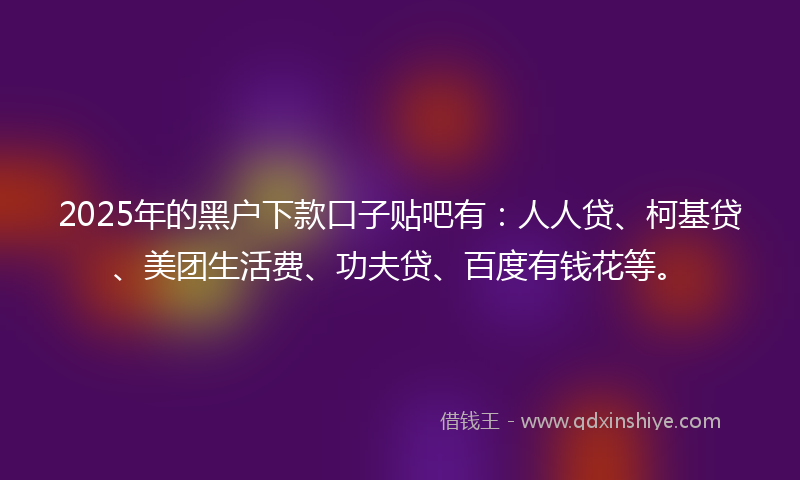 2025年的黑户下款口子贴吧有：人人贷、柯基贷、美团生活费、功夫贷、百度有钱花等。