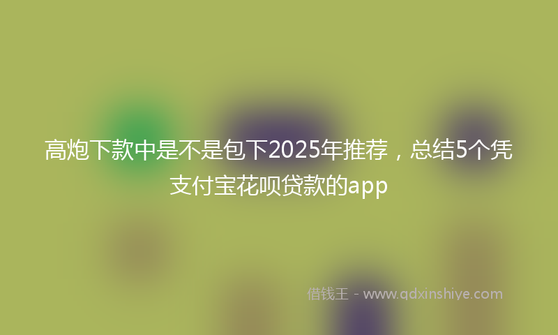 高炮下款中是不是包下2025年推荐，总结5个凭支付宝花呗贷款的app