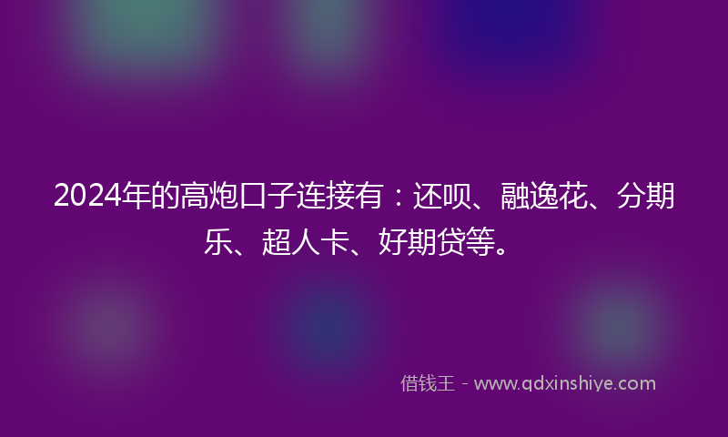 2024年的高炮口子连接有：还呗、融逸花、分期乐、超人卡、好期贷等。