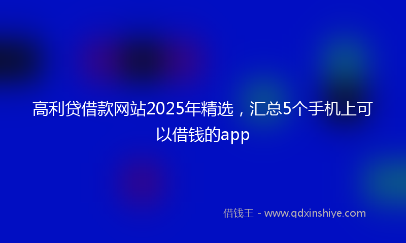 高利贷借款网站2025年精选，汇总5个手机上可以借钱的app