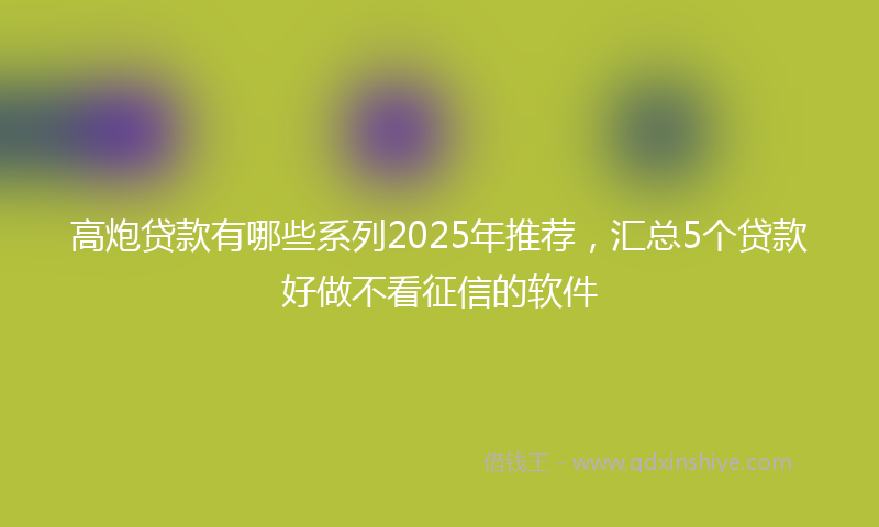 高炮贷款有哪些系列2025年推荐，汇总5个贷款好做不看征信的软件