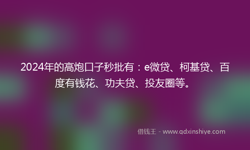 2024年的高炮口子秒批有：e微贷、柯基贷、百度有钱花、功夫贷、投友圈等。