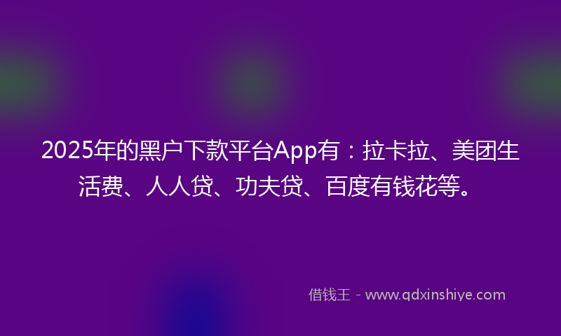 2025年的黑户下款平台App有：拉卡拉、美团生活费、人人贷、功夫贷、百度有钱花等。