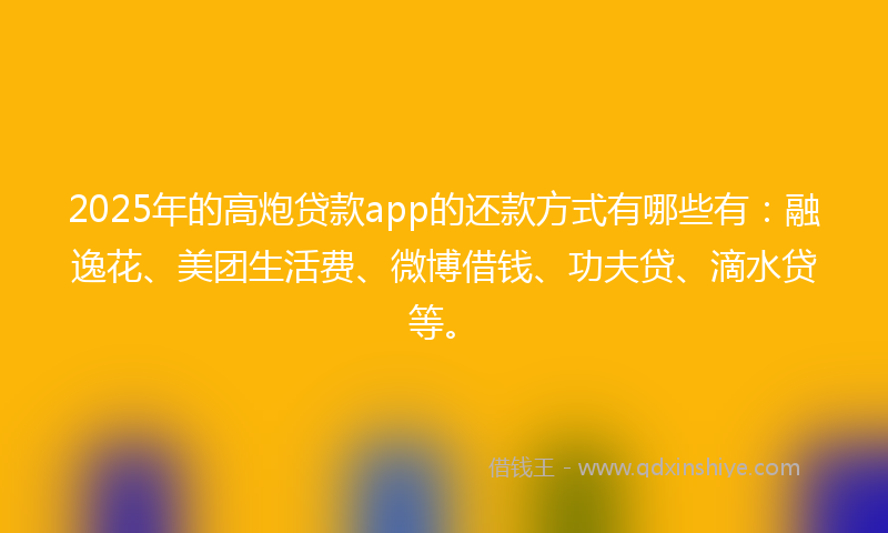 2025年的高炮贷款app的还款方式有哪些有：融逸花、美团生活费、微博借钱、功夫贷、滴水贷等。
