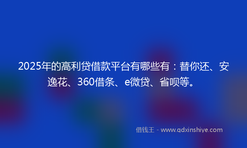 2025年的高利贷借款平台有哪些有：替你还、安逸花、360借条、e微贷、省呗等。