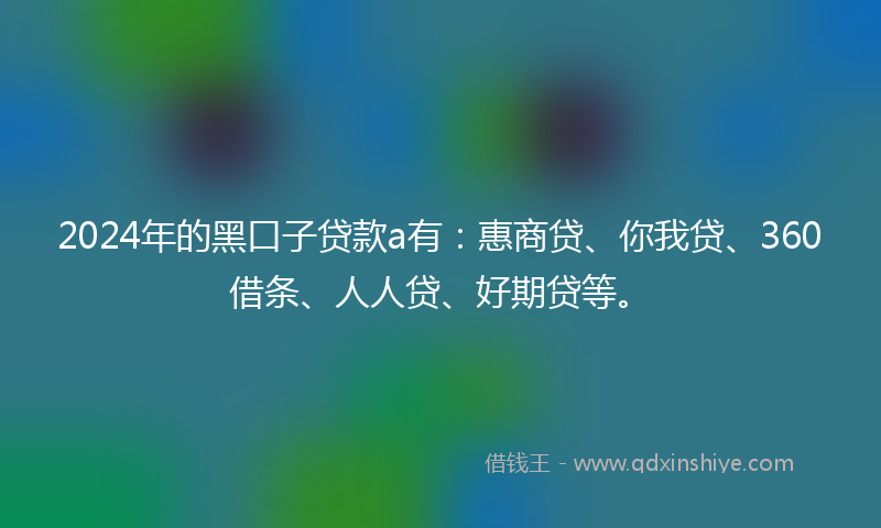2024年的黑口子贷款a有：惠商贷、你我贷、360借条、人人贷、好期贷等。