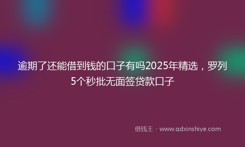 逾期了还能借到钱的口子有吗2025年精选，罗列5个秒批无面签贷款口子