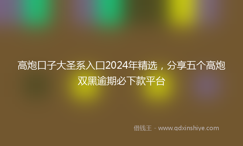 高炮口子大圣系入囗2024年精选，分享五个高炮双黑逾期必下款平台