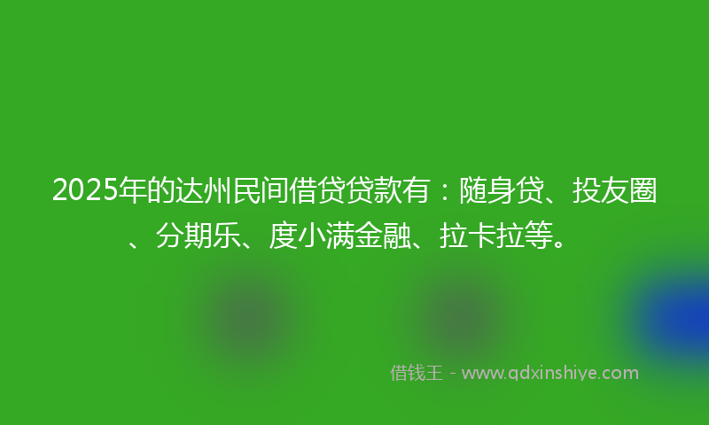 2025年的达州民间借贷贷款有：随身贷、投友圈、分期乐、度小满金融、拉卡拉等。