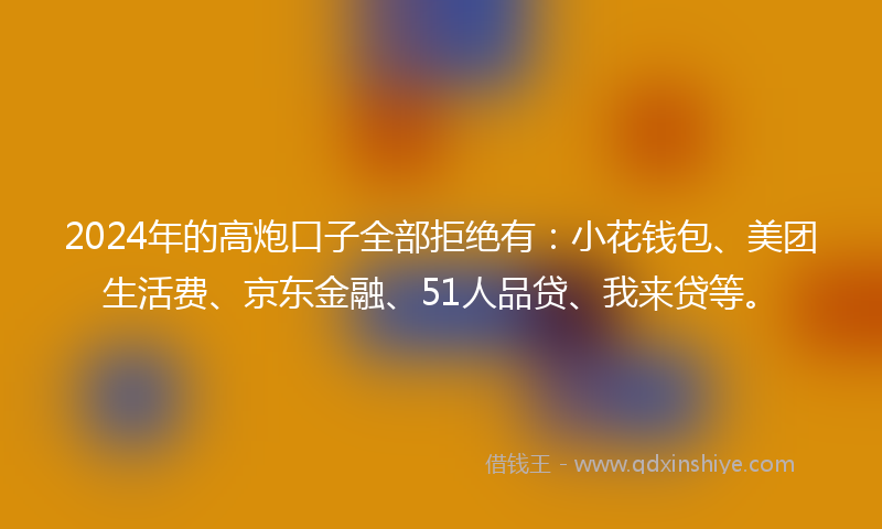 2024年的高炮口子全部拒绝有：小花钱包、美团生活费、京东金融、51人品贷、我来贷等。