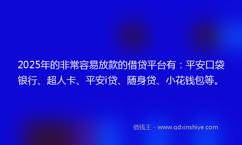 2025年的非常容易放款的借贷平台有：平安口袋银行、超人卡、平安i贷、随身贷、小花钱包等。