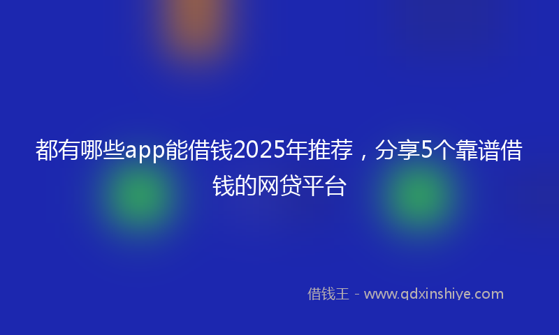 都有哪些app能借钱2025年推荐，分享5个靠谱借钱的网贷平台