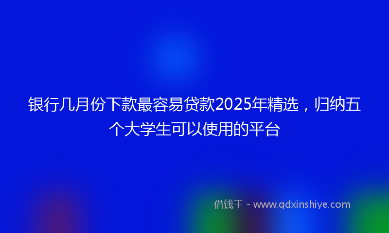 银行几月份下款最容易贷款2025年精选，归纳五个大学生可以使用的平台