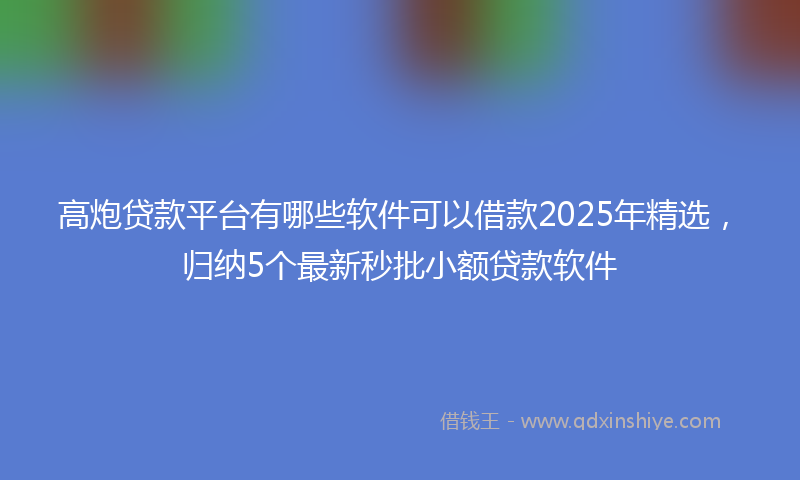 高炮贷款平台有哪些软件可以借款2025年精选，归纳5个最新秒批小额贷款软件