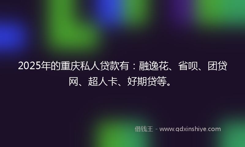 2025年的重庆私人贷款有：融逸花、省呗、团贷网、超人卡、好期贷等。