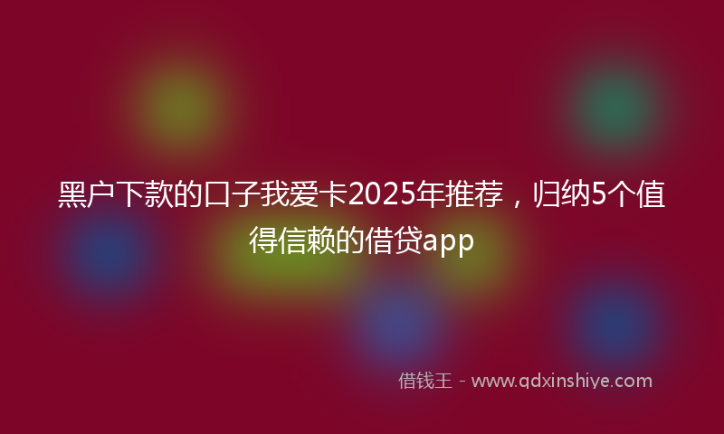 黑户下款的口子我爱卡2025年推荐，归纳5个值得信赖的借贷app