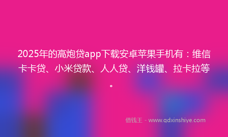 2025年的高炮贷app下载安卓苹果手机有：维信卡卡贷、小米贷款、人人贷、洋钱罐、拉卡拉等。