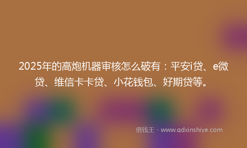 2025年的高炮机器审核怎么破有：平安i贷、e微贷、维信卡卡贷、小花钱包、好期贷等。