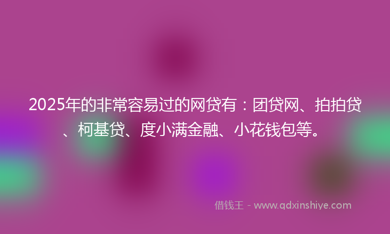 2025年的非常容易过的网贷有：团贷网、拍拍贷、柯基贷、度小满金融、小花钱包等。