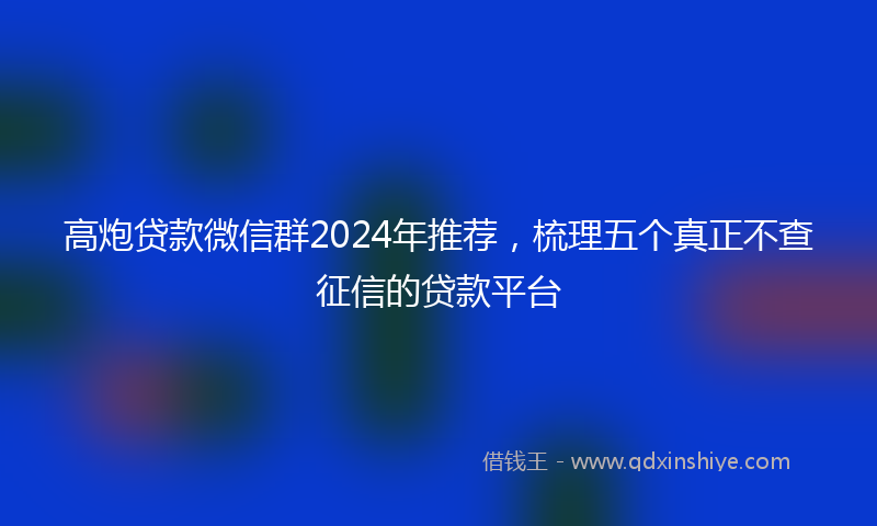 高炮贷款微信群2024年推荐，梳理五个真正不查征信的贷款平台