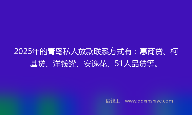 2025年的青岛私人放款联系方式有：惠商贷、柯基贷、洋钱罐、安逸花、51人品贷等。