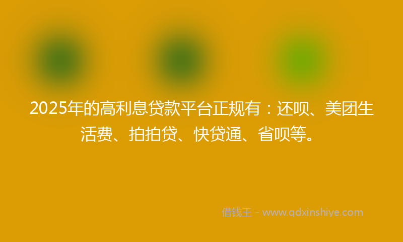2025年的高利息贷款平台正规有：还呗、美团生活费、拍拍贷、快贷通、省呗等。