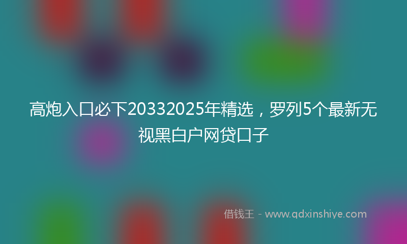 高炮入口必下20332025年精选，罗列5个最新无视黑白户网贷口子