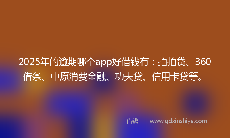 2025年的逾期哪个app好借钱有：拍拍贷、360借条、中原消费金融、功夫贷、信用卡贷等。