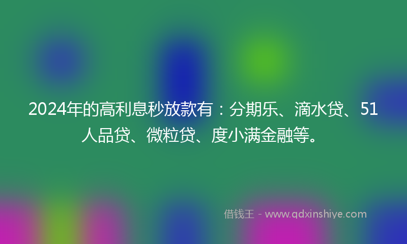 2024年的高利息秒放款有：分期乐、滴水贷、51人品贷、微粒贷、度小满金融等。
